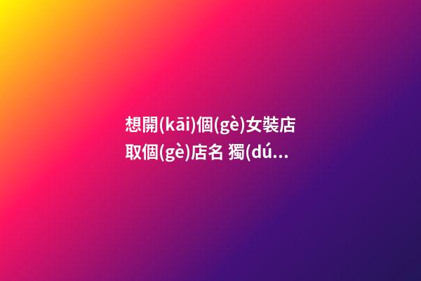 想開(kāi)個(gè)女裝店取個(gè)店名 獨(dú)特吸引人的店鋪起名-名學(xué)網(wǎng)